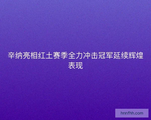 辛纳亮相红土赛季全力冲击冠军延续辉煌表现