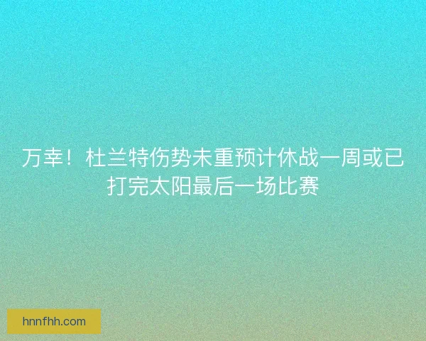 万幸！杜兰特伤势未重预计休战一周或已打完太阳最后一场比赛