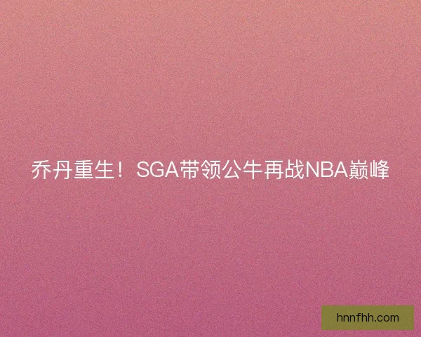 乔丹重生！SGA带领公牛再战NBA巅峰