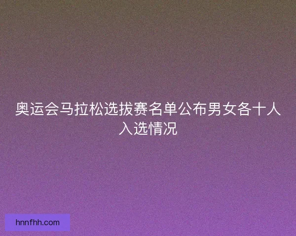 奥运会马拉松选拔赛名单公布男女各十人入选情况
