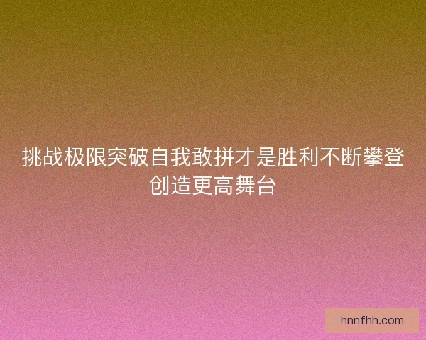 挑战极限突破自我敢拼才是胜利不断攀登创造更高舞台