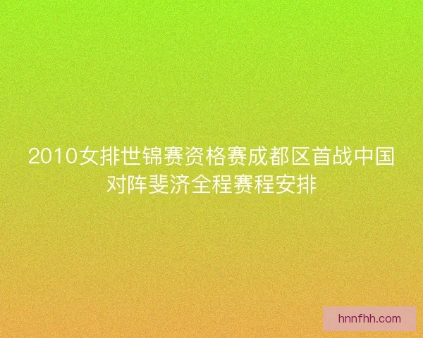 2010女排世锦赛资格赛成都区首战中国对阵斐济全程赛程安排